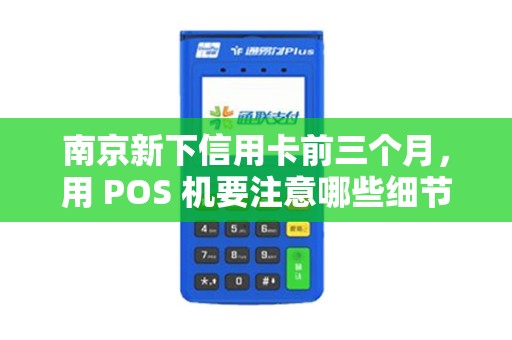 南京新下信用卡前三个月,用 POS 机要注意哪些细节?