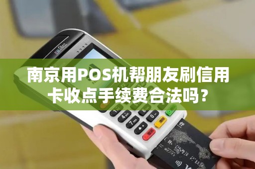 南京用POS机帮朋友刷信用卡收点手续费合法吗？