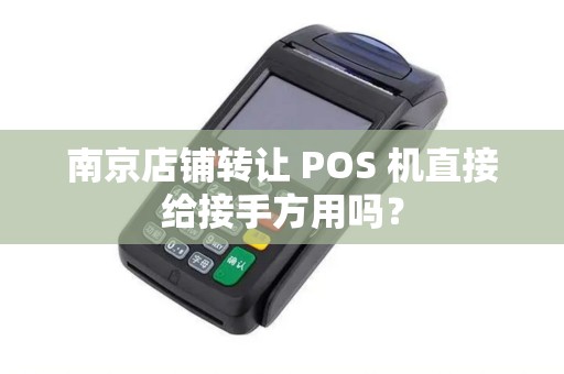 南京店铺转让 POS 机直接给接手方用吗？