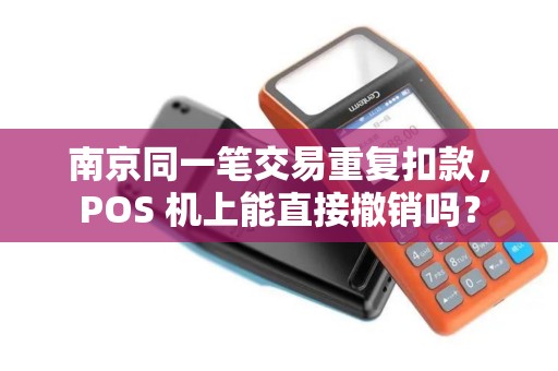 南京同一笔交易重复扣款，POS 机上能直接撤销吗？