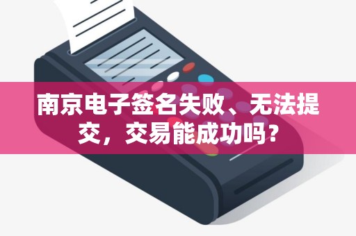 南京电子签名失败、无法提交，交易能成功吗？