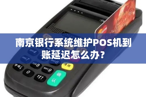 南京银行系统维护POS机到账延迟怎么办？