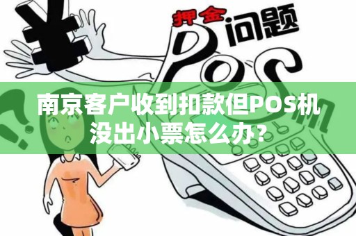 南京客户收到扣款但POS机没出小票怎么办？