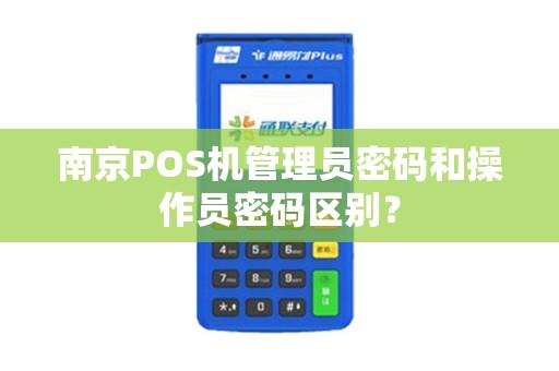 南京POS机管理员密码和操作员密码区别？