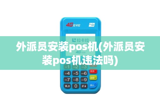 外派员安装pos机(外派员安装pos机违法吗)