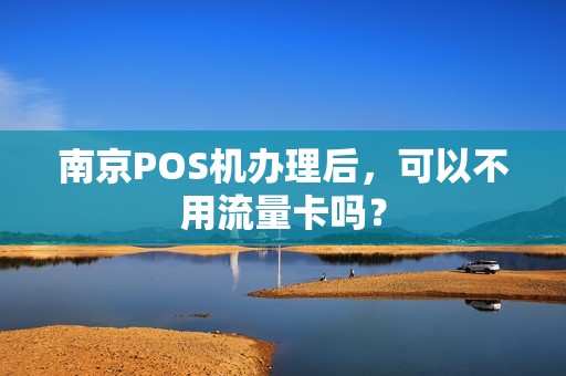 南京POS机办理后，可以不用流量卡吗？