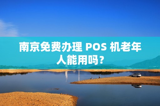 南京免费办理 POS 机老年人能用吗？