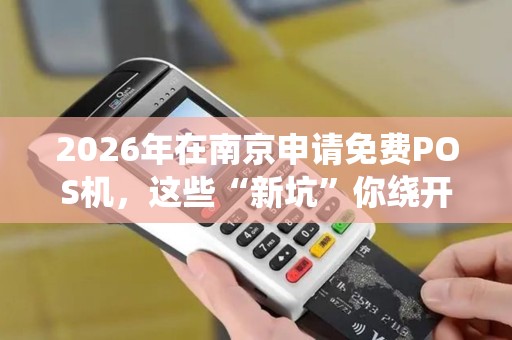 2026年在南京申请免费POS机，这些“新坑”你绕开了吗？