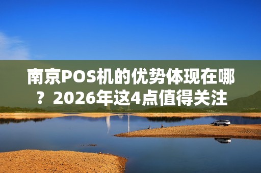 南京POS机的优势体现在哪？2026年这4点值得关注