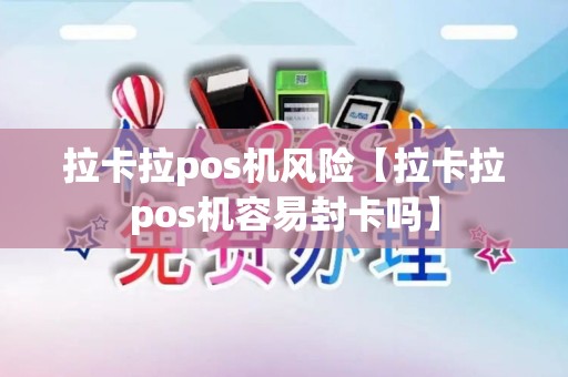 拉卡拉pos机风险【拉卡拉pos机容易封卡吗】