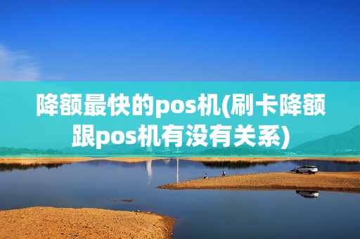 降额最快的pos机(刷卡降额跟pos机有没有关系)