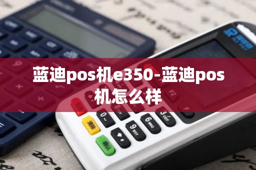 蓝迪pos机e350-蓝迪pos机怎么样