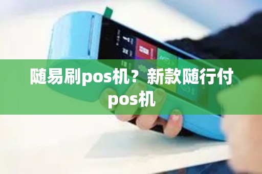 随易刷pos机？新款随行付pos机
