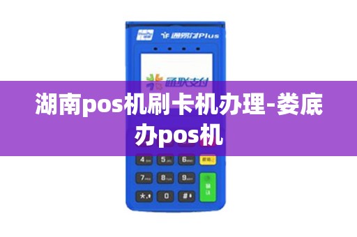 湖南pos机刷卡机办理-娄底办pos机