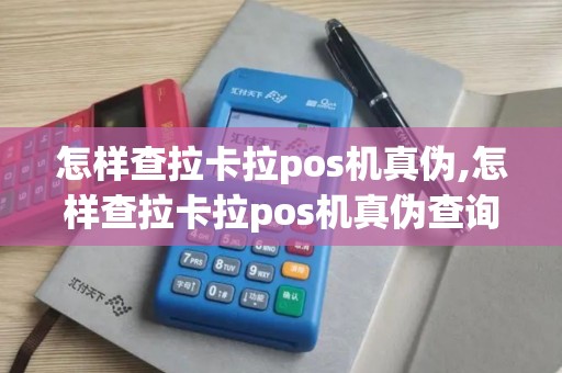 怎样查拉卡拉pos机真伪,怎样查拉卡拉pos机真伪查询