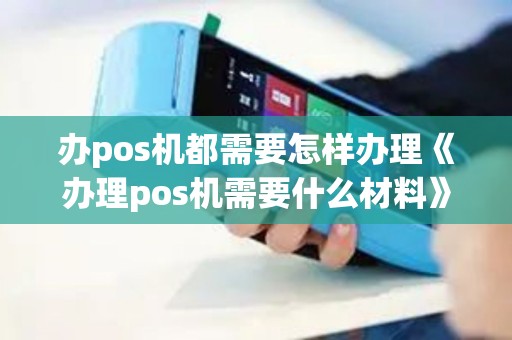办pos机都需要怎样办理《办理pos机需要什么材料》