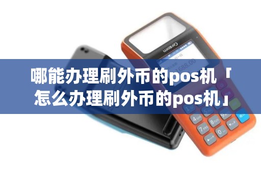 哪能办理刷外币的pos机「怎么办理刷外币的pos机」