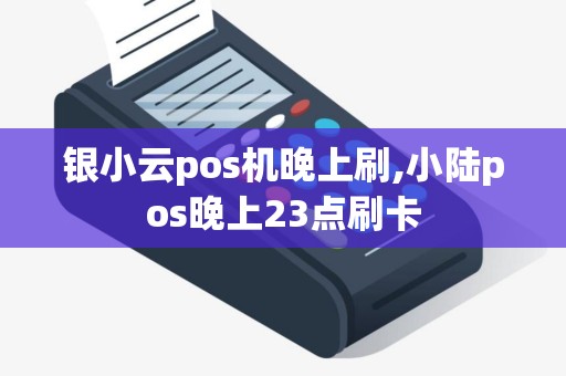 银小云pos机晚上刷,小陆pos晚上23点刷卡