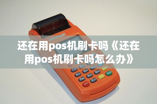 还在用pos机刷卡吗《还在用pos机刷卡吗怎么办》