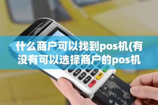 什么商户可以找到pos机(有没有可以选择商户的pos机)
