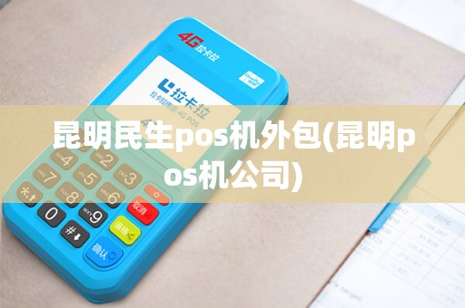 昆明民生pos机外包(昆明pos机公司)