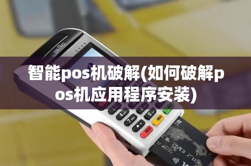 智能pos机破解(如何破解pos机应用程序安装)