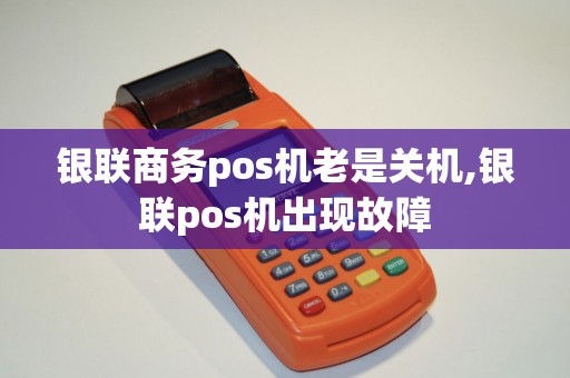 银联商务pos机老是关机,银联pos机出现故障