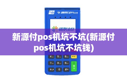 新源付pos机坑不坑(新源付pos机坑不坑钱)