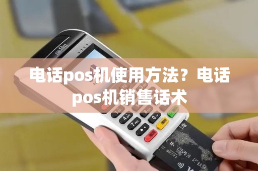 电话pos机使用方法？电话pos机销售话术