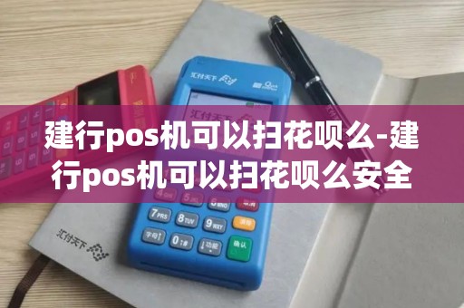 建行pos机可以扫花呗么-建行pos机可以扫花呗么安全吗