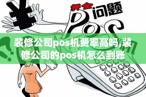 装修公司pos机费率高吗,装修公司的pos机怎么到账