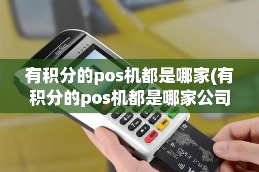 有积分的pos机都是哪家(有积分的pos机都是哪家公司的)