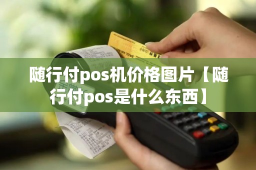 随行付pos机价格图片【随行付pos是什么东西】