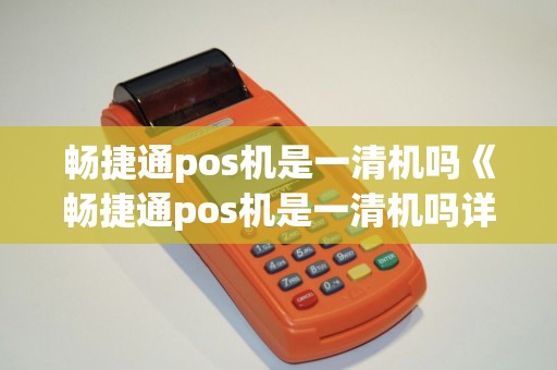 畅捷通pos机是一清机吗《畅捷通pos机是一清机吗详细介绍》