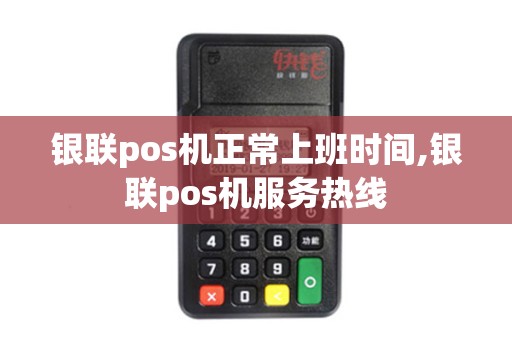 银联pos机正常上班时间,银联pos机服务热线