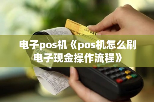 电子pos机《pos机怎么刷电子现金操作流程》