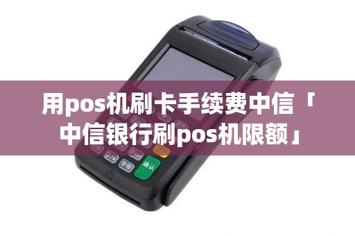 用pos机刷卡手续费中信「中信银行刷pos机限额」