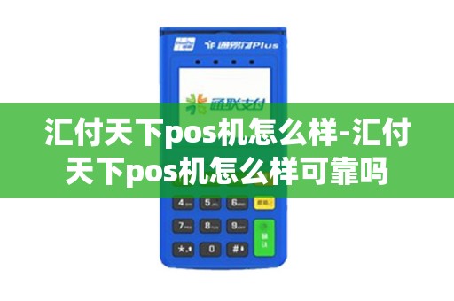 汇付天下pos机怎么样-汇付天下pos机怎么样可靠吗