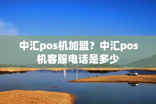 中汇pos机加盟？中汇pos机客服电话是多少