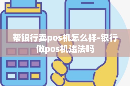 帮银行卖pos机怎么样-银行做pos机违法吗