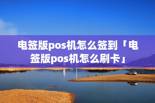 电签版pos机怎么签到「电签版pos机怎么刷卡」