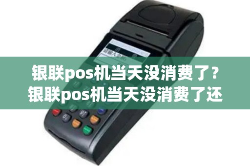 银联pos机当天没消费了？银联pos机当天没消费了还能用吗