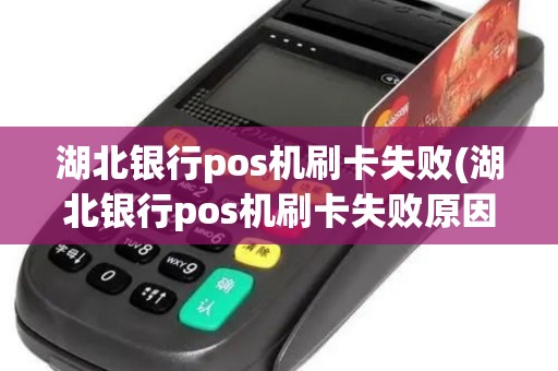 湖北银行pos机刷卡失败(湖北银行pos机刷卡失败原因)