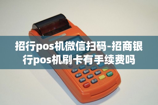 招行pos机微信扫码-招商银行pos机刷卡有手续费吗