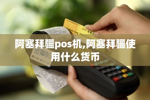 阿塞拜疆pos机,阿塞拜疆使用什么货币