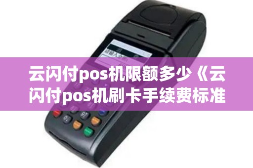 云闪付pos机限额多少《云闪付pos机刷卡手续费标准》