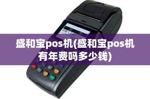 盛和宝pos机(盛和宝pos机有年费吗多少钱)