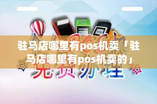 驻马店哪里有pos机卖「驻马店哪里有pos机卖的」