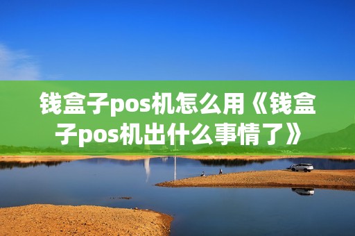 钱盒子pos机怎么用《钱盒子pos机出什么事情了》