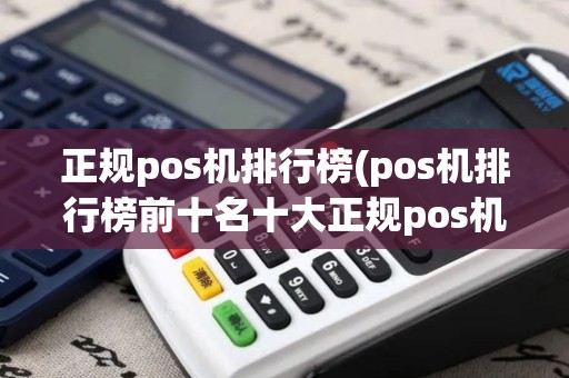 正规pos机排行榜(pos机排行榜前十名十大正规pos机排行榜)